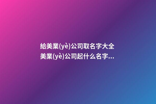 給美業(yè)公司取名字大全 美業(yè)公司起什么名字好-第1張-公司起名-玄機(jī)派